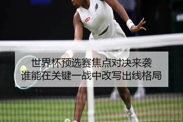 世界杯预选赛焦点对决来袭 谁能在关键一战中改写出线格局