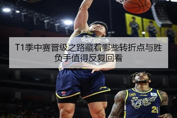 T1季中赛晋级之路藏着哪些转折点与胜负手值得反复回看